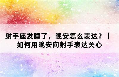 射手座发睡了，晚安怎么表达？｜ 如何用晚安向射手表达关心